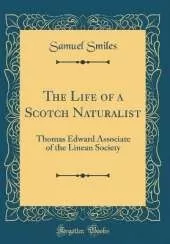 The Life of a Scotch Naturalist: Thomas Edward Associate of the Linean Society (Classic Reprint)