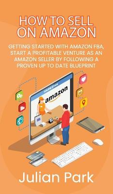 How to Sell on Amazon: Getting Started With Amazon FBA, Start a Profitable Venture as an Amazon Seller by Following a Proven Up to Date Blueprint