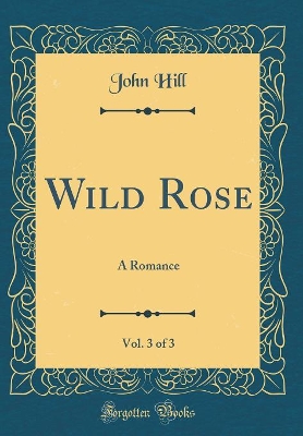 Wild Rose, Vol. 3 of 3: A Romance (Classic Reprint)