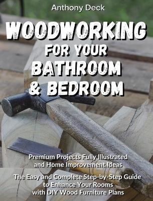 Woodworking for Your Bathroom and Bedroom: Premium Projects Fully Illustrated and Home Improvement Ideas, The Easy and Complete Step-by-Step Guide to Enhance Your Rooms with DIY Wood Furniture Plans