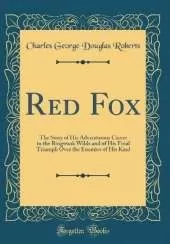 Red Fox: The Story of His Adventurous Career in the Ringwaak Wilds and of His Final Triumph Over the Enemies of His Kind (Classic Reprint)