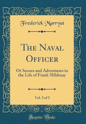 The Naval Officer, Vol. 3 of 3: Or Scenes and Adventures in the Life of Frank Mildmay (Classic Reprint)