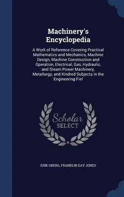 Machinery's Encyclopedia: A Work of Reference Covering Practical Mathematics and Mechanics, Machine Design, Machine Construction and Operation, Electrical, Gas, Hydraulic, and Steam Power Machinery, Metallurgy, and Kindred Subjects in the Engineering Fiel