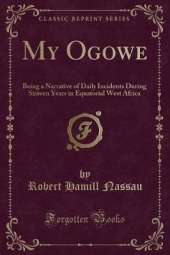 My Ogowe: Being a Narrative of Daily Incidents During Sixteen Years in Equatorial West Africa (Classic Reprint)