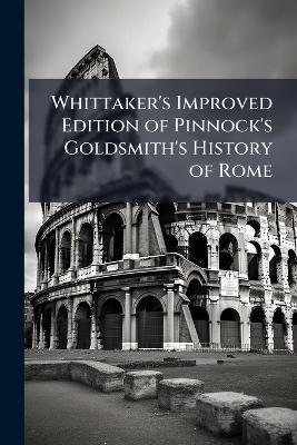 Whittaker's Improved Edition of Pinnock's Goldsmith's History of Rome: To Which Is Prefixed an Introduction to the Study of Roman History: A Variety of Valuable Information On the Manners, Institutions, and Antiquities of the Romans Is Added Throughout T