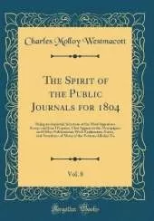 The Spirit of the Public Journals for 1804, Vol. 8: Being an Impartial Selection of the Most Ingenious Essays and Jeux D'esprits, That Appear in the Newspapers and Other Publications; With Explanatory Notes, and Anecdotes of Many of the Persons Alluded To