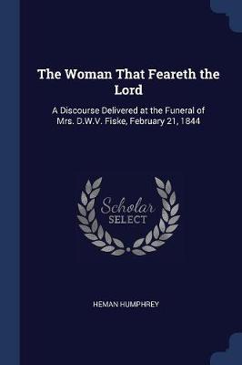 The Woman That Feareth the Lord: A Discourse Delivered at the Funeral of Mrs. D.W.V. Fiske, February 21, 1844