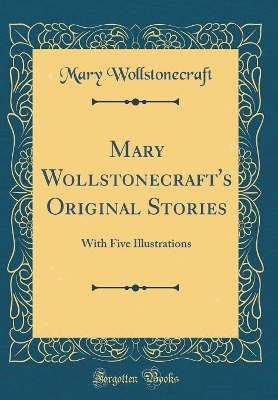 Mary Wollstonecraft's Original Stories: With Five Illustrations (Classic Reprint)