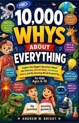 10,000 Whys About Everything for Kids Ages 6-10: Explore the Biggest Questions About the Universe, Human Body, Inventions, Nature, and the Amazing World Around You