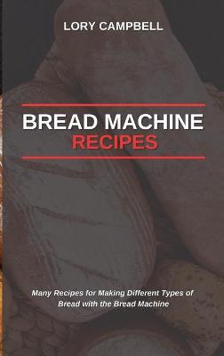 Bread Machine Recipes: Many Recipes for Making Different Types of Bread with the Bread Machine