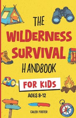 Wilderness Survival Handbook for Kids: A Field Guide To Build Fire & Shelter Fast, Easily Find Food & Water, Navigate Home Safely, and Perform First Aid with Confidence.