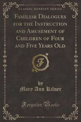 Familiar Dialogues for the Instruction and Amusement of Children of Four and Five Years Old (Classic Reprint)
