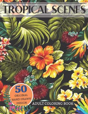 Tropical Scenes Adult Coloring Book 50 Original Hand Drawn Design: An Adult Coloring Book Relax and tropical with 50 lush images relaxation Coloring Page sunsets, blossoms, palm fronds, majestics toucans Tropical Pages to Color