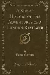A Short History of the Adventures of a London Reviewer (Classic Reprint)