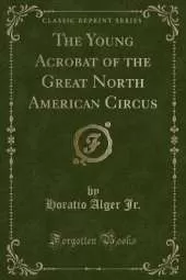 The Young Acrobat of the Great North American Circus (Classic Reprint)