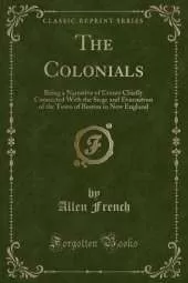 The Colonials: Being a Narrative of Events Chiefly Connected With the Siege and Evacuation of the Town of Boston in New England (Classic Reprint)