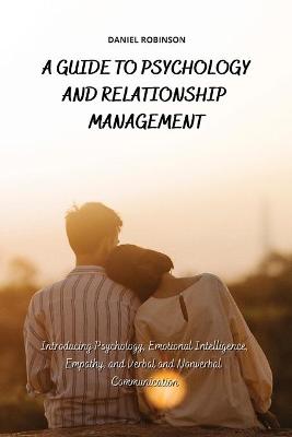 A Guide to Psychology and Relationship Management: Introducing Psychology, Emotional Intelligence, Empathy and Verbal and Nonverbal Communication