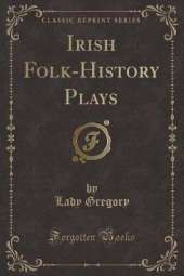 Irish Folk-History Plays (Classic Reprint)