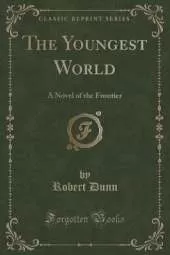 The Youngest World: A Novel of the Frontier (Classic Reprint)