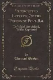 Intercepted Letters; Or the Twopenny Post-Bag: To Which Are Added, Trifles Reprinted (Classic Reprint)