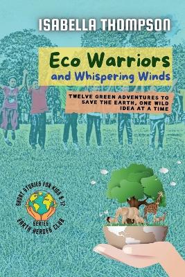 Eco Warriors and Whispering Winds: Twelve Green Adventures to Save the Earth, One Wild Idea at a Time