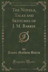 The Novels, Tales and Sketches of J. M. Barrie (Classic Reprint)