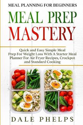 Meal Planning For Beginners: MEAL PREP MASTERY - Quick and Easy Simple Meal Prep For Weight Loss With A Starter Meal Planner For Air Fryer Recipes, Crockpot and Standard Cooking