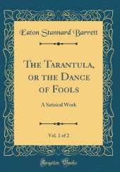 The Tarantula, or the Dance of Fools, Vol. 1 of 2: A Satirical Work (Classic Reprint)