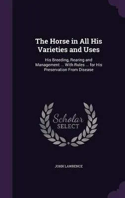 The Horse in All His Varieties and Uses: His Breeding, Rearing and Management ... with Rules ... for His Preservation from Disease