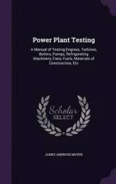 Power Plant Testing: A Manual of Testing Engines, Turbines, Boilers, Pumps, Refrigerating Machinery, Fans, Fuels, Materials of Construction, Etc