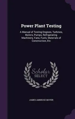 Power Plant Testing: A Manual of Testing Engines, Turbines, Boilers, Pumps, Refrigerating Machinery, Fans, Fuels, Materials of Construction, Etc