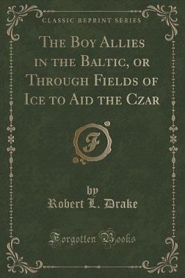 The Boy Allies in the Baltic, or Through Fields of Ice to Aid the Czar (Classic Reprint)