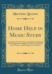 Home Help in Music Study: Learning to Use Ears, Eyes, and Fingers; Containing Many Suggestions Helpful to Mothers in the Home and to Teachers and Kindergarten Instructors (Classic Reprint)