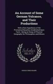 An Account of Some German Volcanos, and Their Productions: With a New Hypothesis of the Prismatical Basaltes, Established Upon Facts: Being an Essay of Physical Geography for Philosophers and Miners