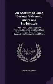 An Account of Some German Volcanos, and Their Productions: With a New Hypothesis of the Prismatical Basaltes, Established Upon Facts: Being an Essay of Physical Geography for Philosophers and Miners