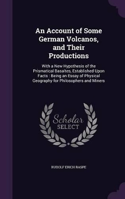 An Account of Some German Volcanos, and Their Productions: With a New Hypothesis of the Prismatical Basaltes, Established Upon Facts: Being an Essay of Physical Geography for Philosophers and Miners