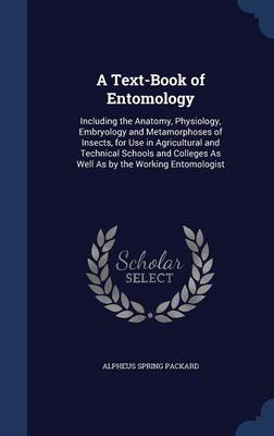 A Text-Book of Entomology: Including the Anatomy, Physiology, Embryology and Metamorphoses of Insects, for Use in Agricultural and Technical Schools and Colleges As Well As by the Working Entomologist