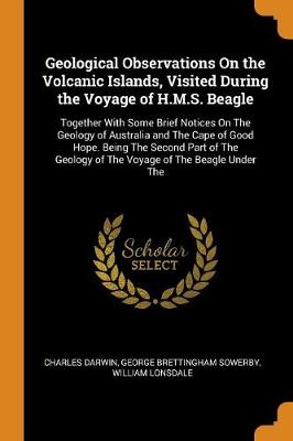 Geological Observations on the Volcanic Islands, Visited During the Voyage of H.M.S. Beagle: Together with Some Brief Notices on the Geology of Australia and the Cape of Good Hope. Being the Second Part of the Geology of the Voyage of the Beagle Under the