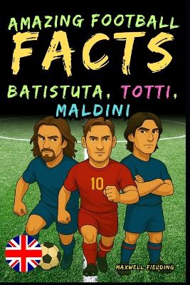 Incredible facts about Batistuta, Totti, and Maldini - Ages 6 to 14: Everything for young football fans: stories, records, anecdotes and quizzes to have fun while learning!