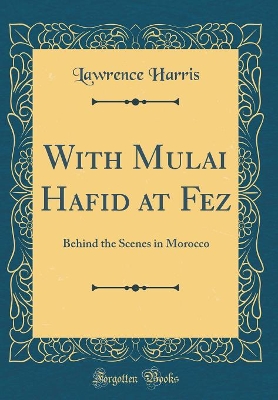 With Mulai Hafid at Fez: Behind the Scenes in Morocco (Classic Reprint)