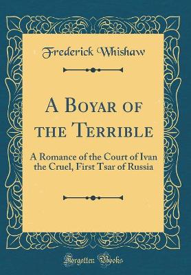 A Boyar of the Terrible: A Romance of the Court of Ivan the Cruel, First Tsar of Russia (Classic Reprint)