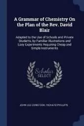 A Grammar of Chemistry On the Plan of the Rev. David Blair: Adapted to the Use of Schools and Private Students, by Familiar Illustrations and Easy Experiments Requiring Cheap and Simple Instruments