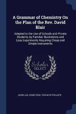 A Grammar of Chemistry On the Plan of the Rev. David Blair: Adapted to the Use of Schools and Private Students, by Familiar Illustrations and Easy Experiments Requiring Cheap and Simple Instruments