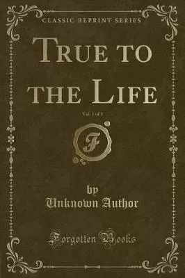 True to the Life, Vol. 1 of 3 (Classic Reprint)