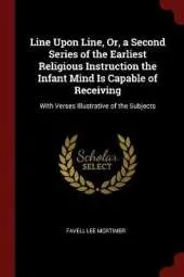 Line Upon Line, Or, a Second Series of the Earliest Religious Instruction the Infant Mind Is Capable of Receiving: With Verses Illustrative of the Subjects