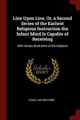 Line Upon Line, Or, a Second Series of the Earliest Religious Instruction the Infant Mind Is Capable of Receiving: With Verses Illustrative of the Subjects
