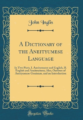 A Dictionary of the Aneityumese Language: In Two Parts, I. Aneityumese and English, II. English and Aneityumese; Also, Outlines of Aneityumese Grammar, and an Introduction (Classic Reprint)