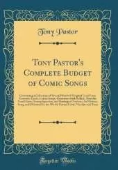 Tony Pastor's Complete Budget of Comic Songs: Containing a Collection of Several Hundred Original Local Lays, Eccentric Lyrics, Comic Songs, Humorous Irish Ballads, Patriotic Vocal Gems, Stump Speeches, and Burlesque Orations; As Written, Sung, and Delive