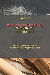 Bread Machine Cookbook: Easy and Fun Recipes to Make Homemade Bread Anytime You Want