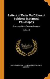 Letters of Euler on Different Subjects in Natural Philosophy: Addressed to a German Princess; Volume 1
